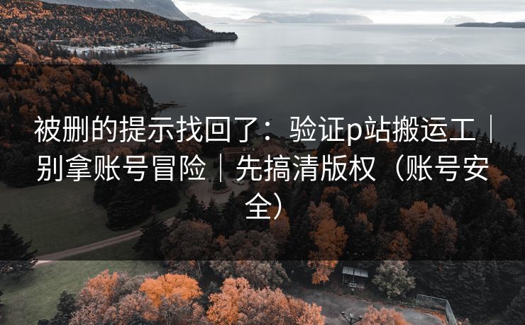 被删的提示找回了:验证p站搬运工|别拿账号冒险|先搞清版权(账号安全) 被删的提示找回了:验证p站搬运工|别拿账号冒险|先搞清版权(账号安全)