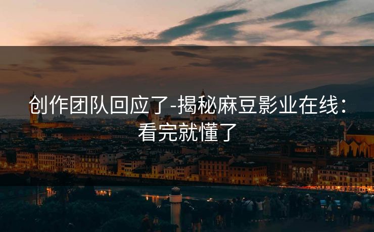创作团队回应了-揭秘麻豆影业在线:看完就懂了 创作团队回应了-揭秘麻豆影业在线:看完就懂了