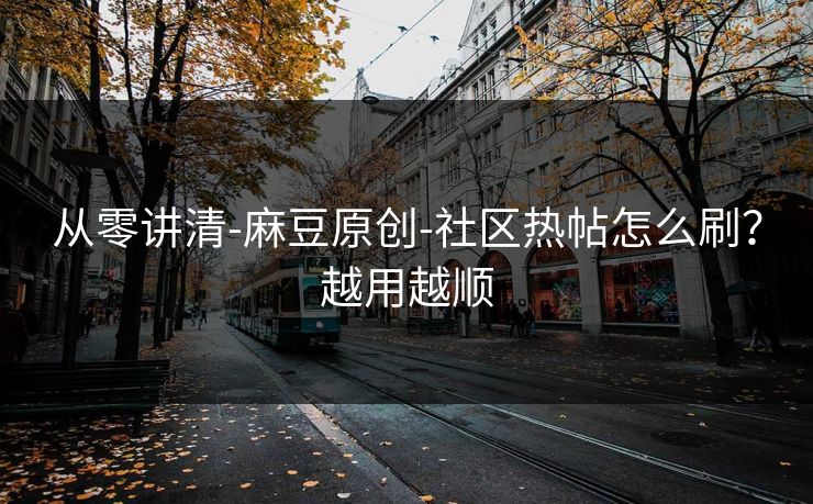 从零讲清-麻豆原创-社区热帖怎么刷?越用越顺 从零讲清-麻豆原创-社区热帖怎么刷?越用越顺