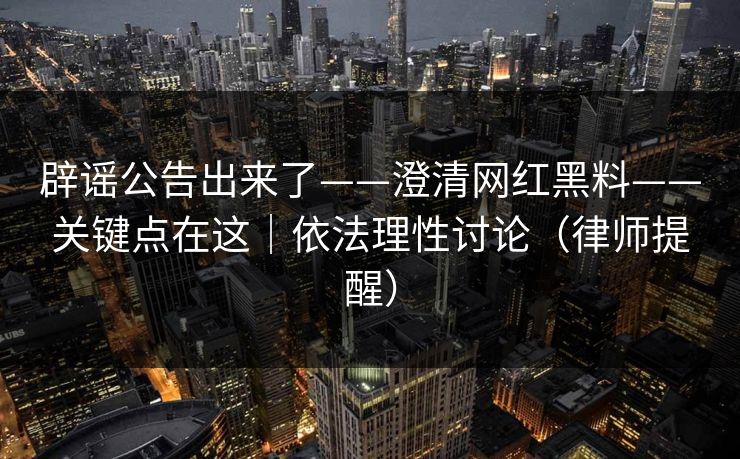 辟谣公告出来了——澄清网红黑料——关键点在这|依法理性讨论(律师提醒) 辟谣公告出来了——澄清网红黑料——关键点在这|依法理性讨论(律师提醒)