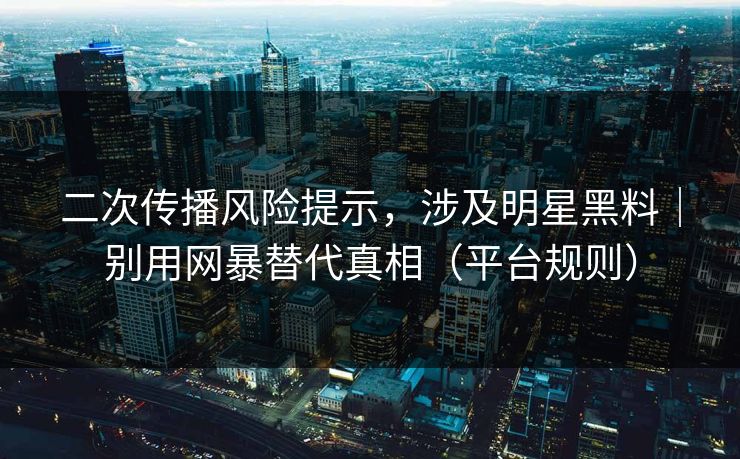 二次传播风险提示,涉及明星黑料|别用网暴替代真相(平台规则) 二次传播风险提示,涉及明星黑料|别用网暴替代真相(平台规则)
