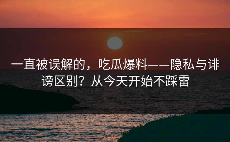 一直被误解的,吃瓜爆料——隐私与诽谤区别?从今天开始不踩雷 一直被误解的,吃瓜爆料——隐私与诽谤区别?从今天开始不踩雷