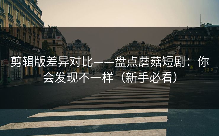 剪辑版差异对比——盘点蘑菇短剧:你会发现不一样(新手必看) 剪辑版差异对比——盘点蘑菇短剧:你会发现不一样(新手必看)
