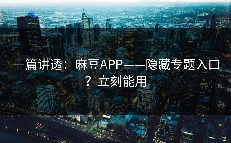 一篇讲透:麻豆APP——隐藏专题入口?立刻能用 一篇讲透:麻豆APP——隐藏专题入口?立刻能用