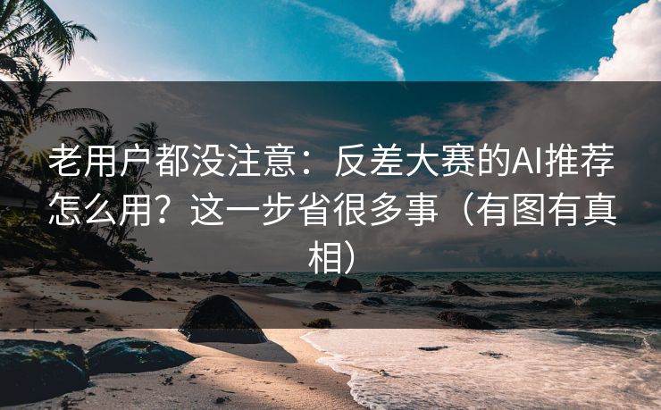 老用户都没注意:反差大赛的AI推荐怎么用?这一步省很多事(有图有真相) 老用户都没注意:反差大赛的AI推荐怎么用?这一步省很多事(有图有真相)