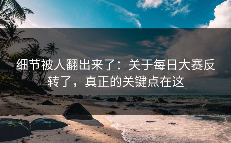 细节被人翻出来了:关于每日大赛反转了,真正的关键点在这 细节被人翻出来了:关于每日大赛反转了,真正的关键点在这