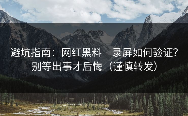 避坑指南:网红黑料|录屏如何验证?别等出事才后悔(谨慎转发) 避坑指南:网红黑料|录屏如何验证?别等出事才后悔(谨慎转发)