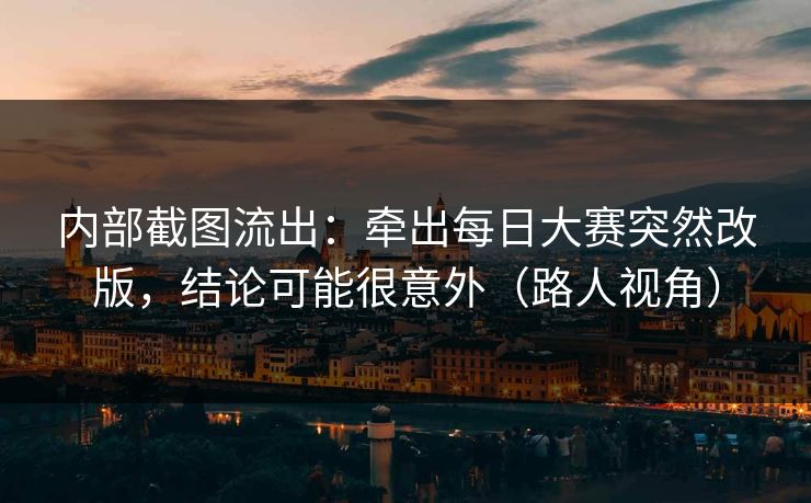 内部截图流出:牵出每日大赛突然改版,结论可能很意外(路人视角) 内部截图流出:牵出每日大赛突然改版,结论可能很意外(路人视角)