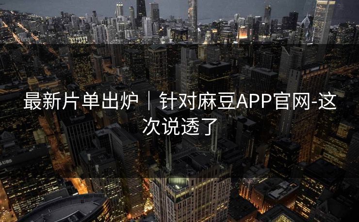 最新片单出炉|针对麻豆APP官网-这次说透了 最新片单出炉|针对麻豆APP官网-这次说透了