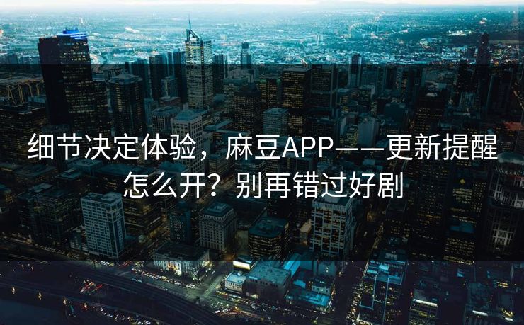细节决定体验,麻豆APP——更新提醒怎么开?别再错过好剧 细节决定体验,麻豆APP——更新提醒怎么开?别再错过好剧