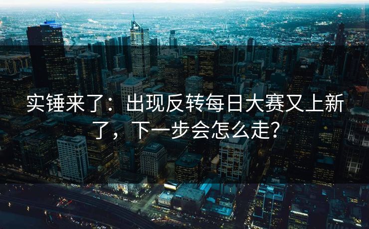 实锤来了：出现反转每日大赛又上新了，下一步会怎么走？