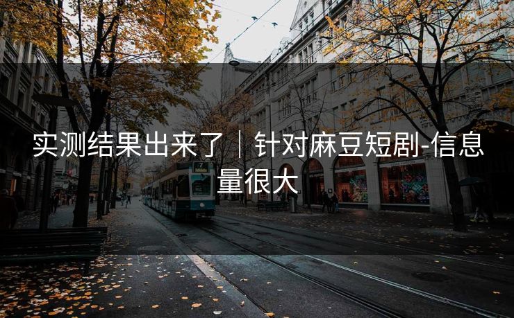 实测结果出来了|针对麻豆短剧-信息量很大 实测结果出来了|针对麻豆短剧-信息量很大