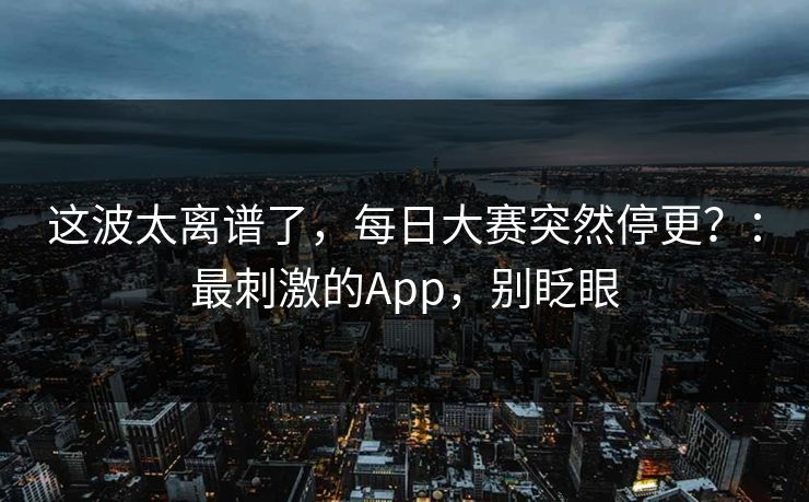 这波太离谱了,每日大赛突然停更?:最刺激的App,别眨眼 这波太离谱了,每日大赛突然停更?:最刺激的App,别眨眼