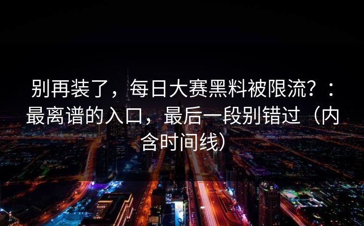 别再装了，每日大赛黑料被限流？：最离谱的入口，最后一段别错过（内含时间线）