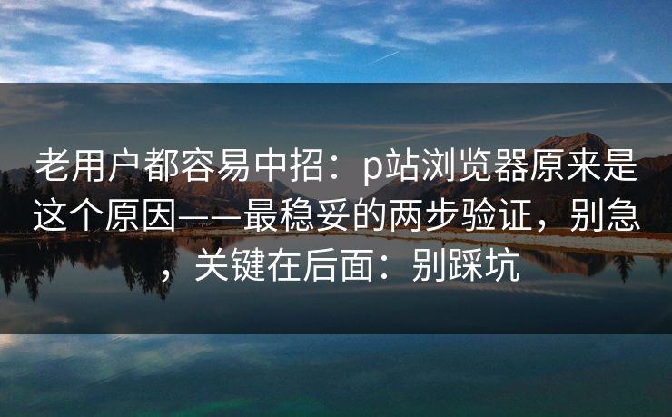老用户都容易中招:p站浏览器原来是这个原因——最稳妥的两步验证,别急,关键在后面:别踩坑 老用户都容易中招:p站浏览器原来是这个原因——最稳妥的两步验证,别急,关键在后面:别踩坑