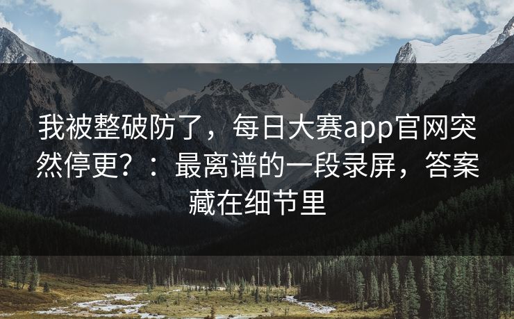 我被整破防了,每日大赛app官网突然停更?:最离谱的一段录屏,答案藏在细节里 我被整破防了,每日大赛app官网突然停更?:最离谱的一段录屏,答案藏在细节里