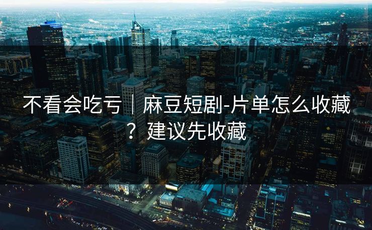 不看会吃亏｜麻豆短剧-片单怎么收藏？建议先收藏