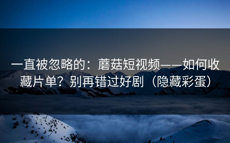 一直被忽略的:蘑菇短视频——如何收藏片单?别再错过好剧(隐藏彩蛋) 一直被忽略的:蘑菇短视频——如何收藏片单?别再错过好剧(隐藏彩蛋)