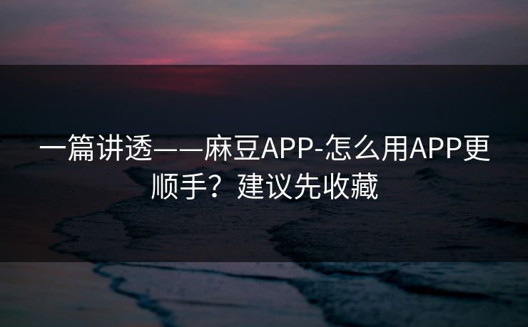一篇讲透——麻豆APP-怎么用APP更顺手?建议先收藏 一篇讲透——麻豆APP-怎么用APP更顺手?建议先收藏