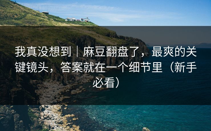 我真没想到|麻豆翻盘了,最爽的关键镜头,答案就在一个细节里(新手必看) 我真没想到|麻豆翻盘了,最爽的关键镜头,答案就在一个细节里(新手必看)