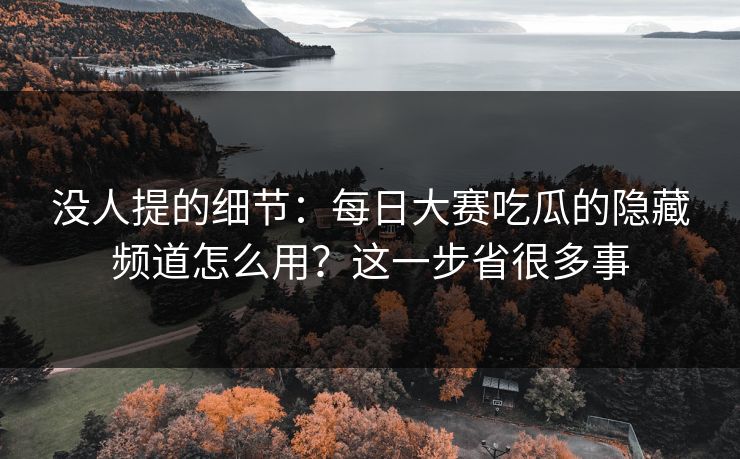 没人提的细节:每日大赛吃瓜的隐藏频道怎么用?这一步省很多事 没人提的细节:每日大赛吃瓜的隐藏频道怎么用?这一步省很多事
