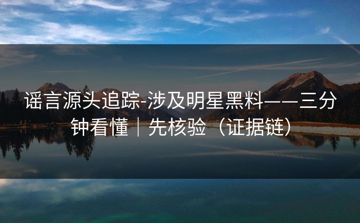 谣言源头追踪-涉及明星黑料——三分钟看懂|先核验(证据链) 谣言源头追踪-涉及明星黑料——三分钟看懂|先核验(证据链)