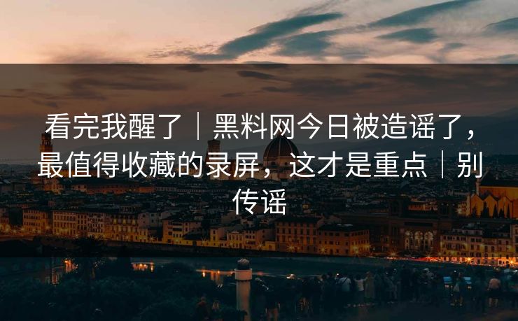 看完我醒了｜黑料网今日被造谣了，最值得收藏的录屏，这才是重点｜别传谣