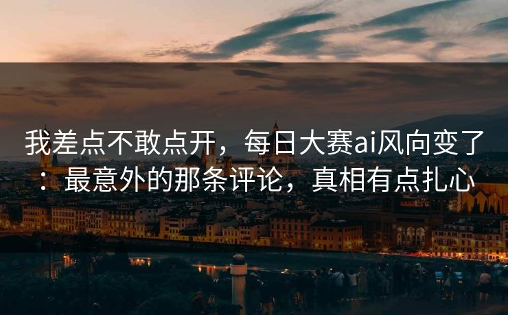 我差点不敢点开,每日大赛ai风向变了:最意外的那条评论,真相有点扎心 我差点不敢点开,每日大赛ai风向变了:最意外的那条评论,真相有点扎心