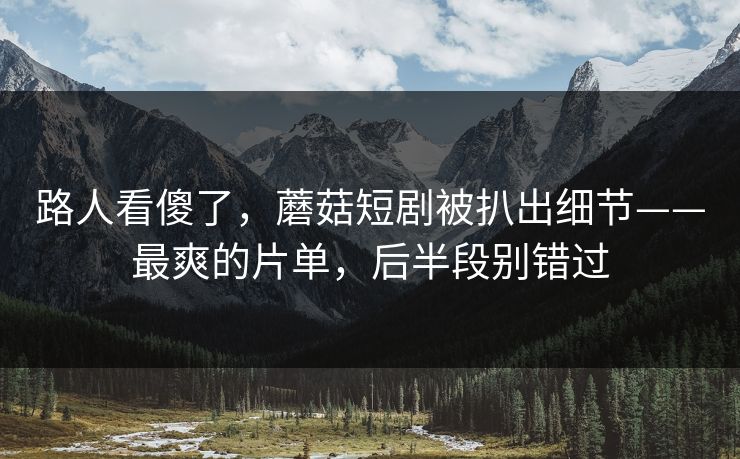 路人看傻了,蘑菇短剧被扒出细节——最爽的片单,后半段别错过 路人看傻了,蘑菇短剧被扒出细节——最爽的片单,后半段别错过
