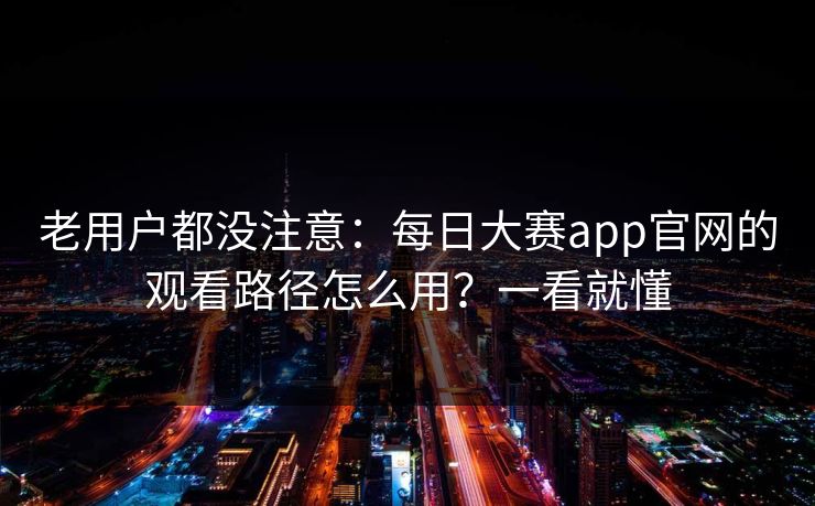 老用户都没注意:每日大赛app官网的观看路径怎么用?一看就懂 老用户都没注意:每日大赛app官网的观看路径怎么用?一看就懂