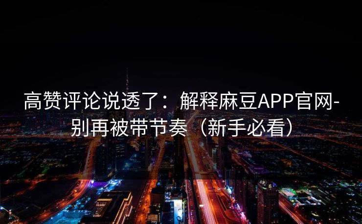 高赞评论说透了:解释麻豆APP官网-别再被带节奏(新手必看) 高赞评论说透了:解释麻豆APP官网-别再被带节奏(新手必看)