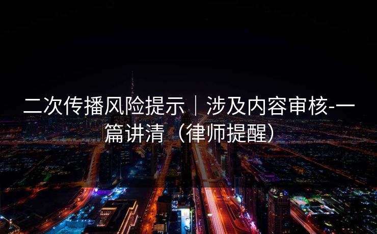 二次传播风险提示|涉及内容审核-一篇讲清(律师提醒) 二次传播风险提示|涉及内容审核-一篇讲清(律师提醒)