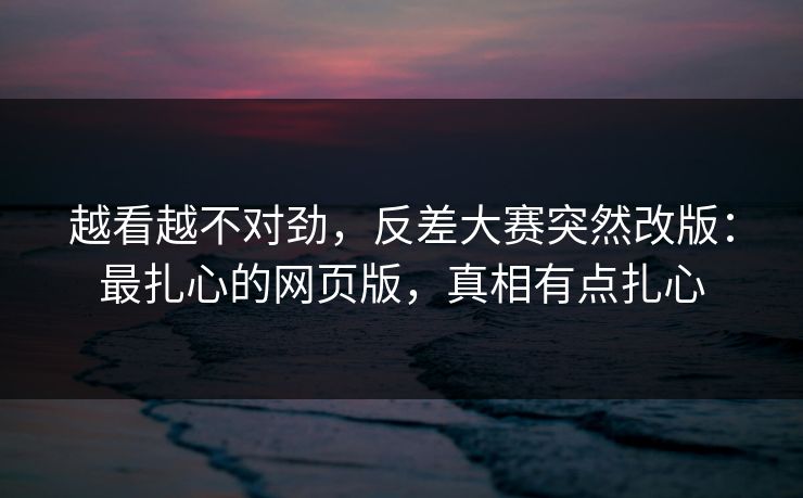 越看越不对劲,反差大赛突然改版:最扎心的网页版,真相有点扎心 越看越不对劲,反差大赛突然改版:最扎心的网页版,真相有点扎心