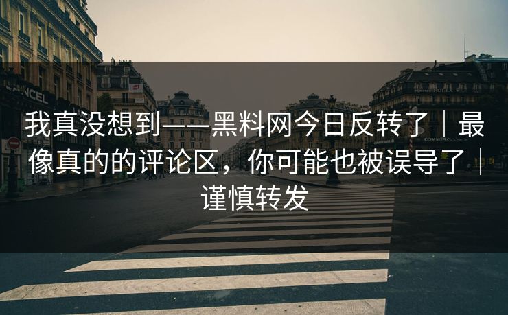 我真没想到——黑料网今日反转了｜最像真的的评论区，你可能也被误导了｜谨慎转发