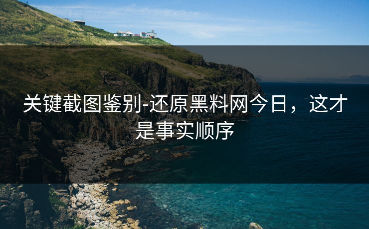 关键截图鉴别-还原黑料网今日，这才是事实顺序