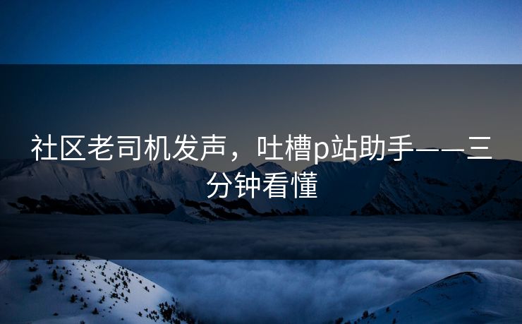 社区老司机发声，吐槽p站助手——三分钟看懂