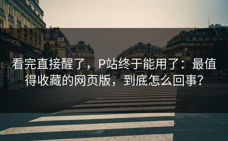 看完直接醒了，P站终于能用了：最值得收藏的网页版，到底怎么回事？