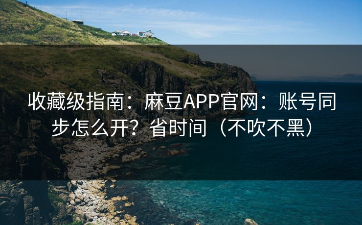 收藏级指南：麻豆APP官网：账号同步怎么开？省时间（不吹不黑）