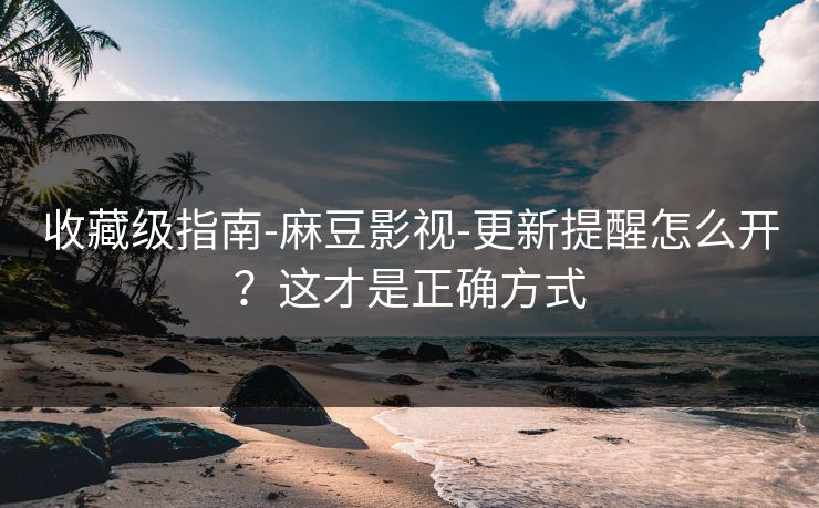 收藏级指南-麻豆影视-更新提醒怎么开？这才是正确方式