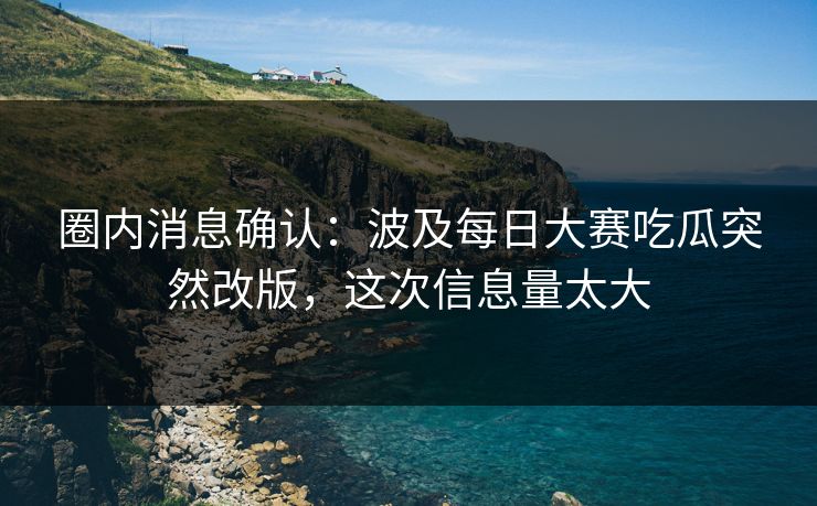 圈内消息确认：波及每日大赛吃瓜突然改版，这次信息量太大