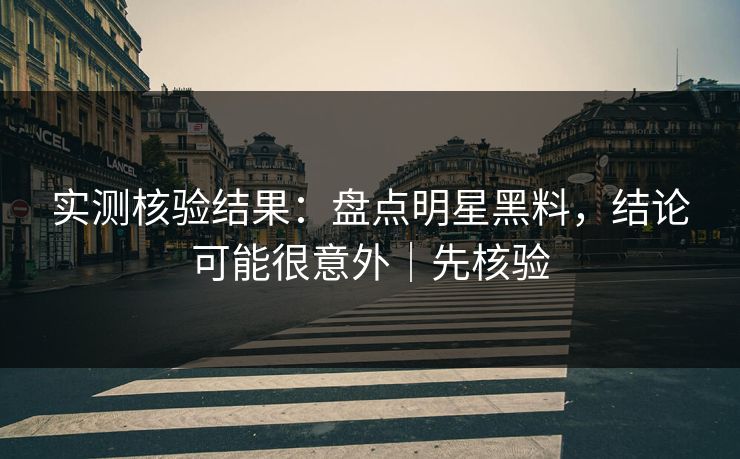 实测核验结果：盘点明星黑料，结论可能很意外｜先核验