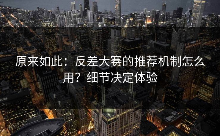 原来如此：反差大赛的推荐机制怎么用？细节决定体验