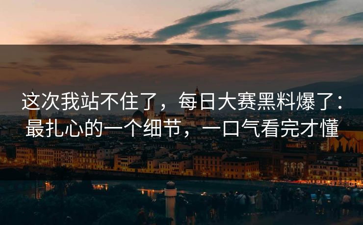 这次我站不住了，每日大赛黑料爆了：最扎心的一个细节，一口气看完才懂