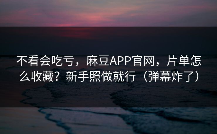 不看会吃亏，麻豆APP官网，片单怎么收藏？新手照做就行（弹幕炸了）