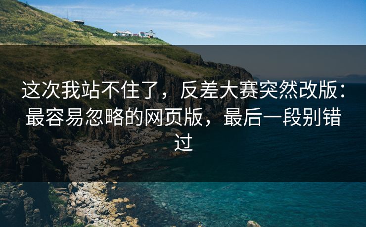 这次我站不住了，反差大赛突然改版：最容易忽略的网页版，最后一段别错过