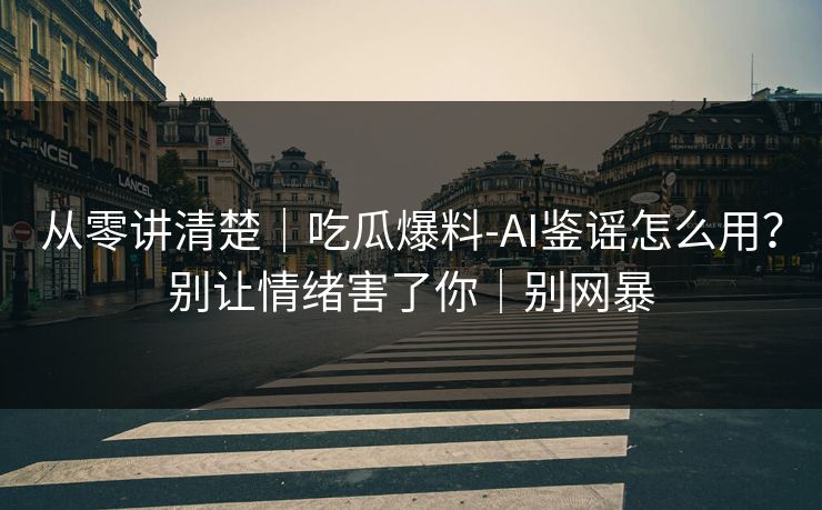 从零讲清楚｜吃瓜爆料-AI鉴谣怎么用？别让情绪害了你｜别网暴