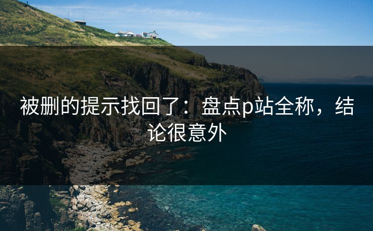 被删的提示找回了：盘点p站全称，结论很意外