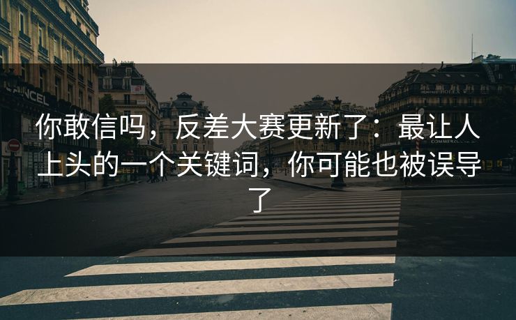 你敢信吗，反差大赛更新了：最让人上头的一个关键词，你可能也被误导了