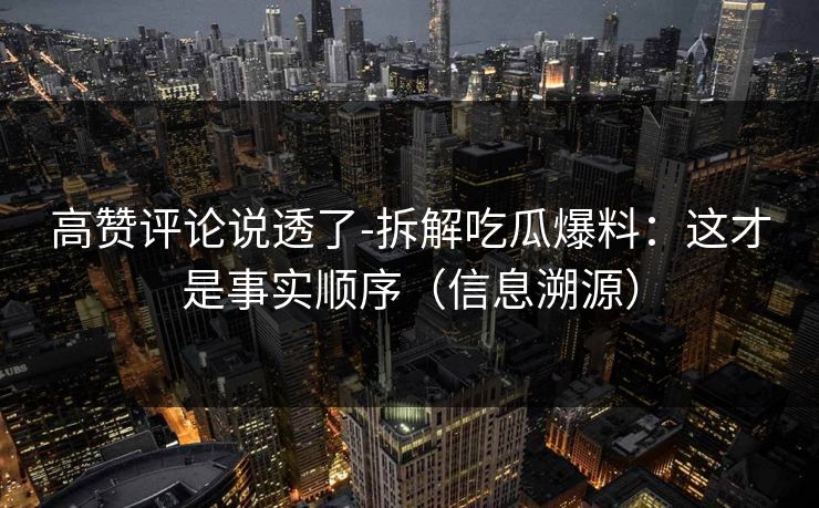 高赞评论说透了-拆解吃瓜爆料：这才是事实顺序（信息溯源）