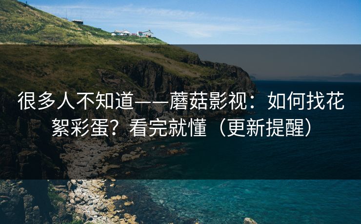 很多人不知道——蘑菇影视：如何找花絮彩蛋？看完就懂（更新提醒）